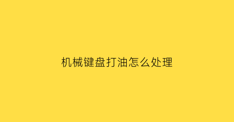 “机械键盘打油怎么处理(机械键盘打油怎么处理视频)