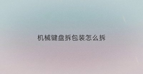 “机械键盘拆包装怎么拆(机械键盘拆开)