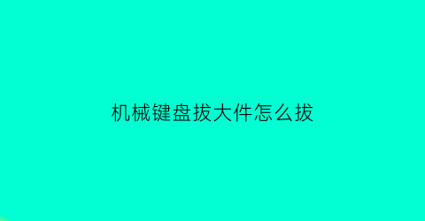 “机械键盘拔大件怎么拔(机械键盘怎么拔出来)