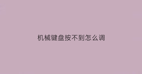 “机械键盘按不到怎么调(机械键盘按不下去弹不起来是什么原因)