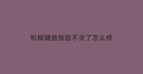 “机械键盘按钮不灵了怎么修(机械键盘按钮失灵)