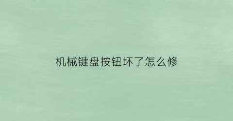 机械键盘按钮坏了怎么修(机械键盘按键失灵怎么拆)