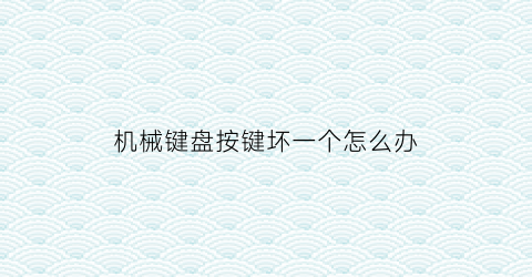 “机械键盘按键坏一个怎么办(机械键盘某个按键坏了)