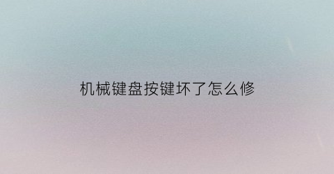 “机械键盘按键坏了怎么修(机械键盘按键失灵可以直接更换吗怎么修)