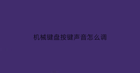 “机械键盘按键声音怎么调(机械键盘按键声音怎么调小)