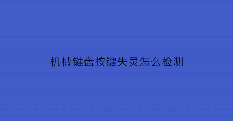 “机械键盘按键失灵怎么检测(机械键盘按键失灵怎么检测好坏)