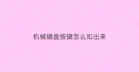 “机械键盘按键怎么扣出来(机械键盘按键怎么扣出来视频)