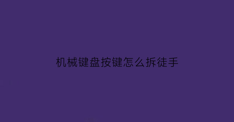 机械键盘按键怎么拆徒手(机械键盘按键怎么拆)