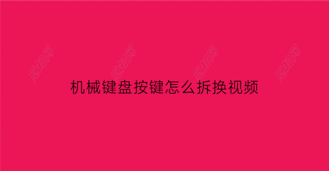 “机械键盘按键怎么拆换视频(机械键盘的按键怎么拆下来)