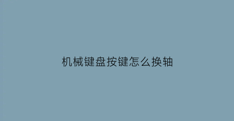 机械键盘按键怎么换轴(如何更换机械键盘的轴)