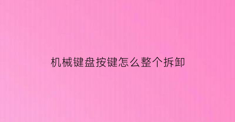 机械键盘按键怎么整个拆卸(机械键盘按键怎么整个拆卸图解)