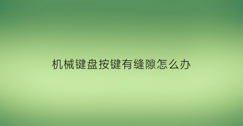 “机械键盘按键有缝隙怎么办(机械键盘按键陷下去)