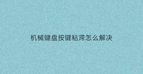 机械键盘按键粘滞怎么解决(机械键盘按键粘滞怎么解决的)