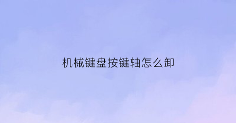 “机械键盘按键轴怎么卸(机械键盘按键轴怎么卸掉)