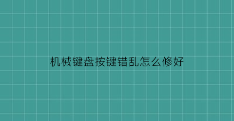 机械键盘按键错乱怎么修好(机械键盘按键紊乱)