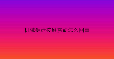 机械键盘按键震动怎么回事(机械键盘按键震动怎么回事儿)