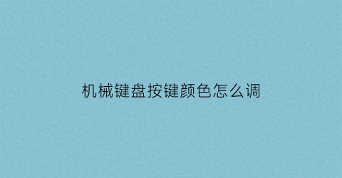 “机械键盘按键颜色怎么调(机械键盘咋调颜色)