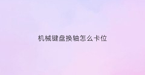 机械键盘换轴怎么卡位(机械键盘轴咋换)