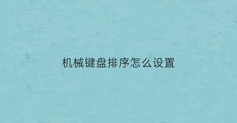 “机械键盘排序怎么设置(机械键盘按键排序)