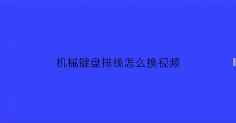 机械键盘排线怎么换视频(键盘排线)