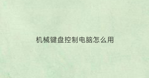 “机械键盘控制电脑怎么用(机械键盘怎么操作)