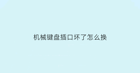 “机械键盘插口坏了怎么换(机械键盘usb接口坏了怎么换)