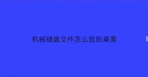 “机械键盘文件怎么放到桌面(机械键盘文件怎么放到桌面显示)