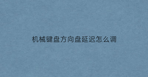 “机械键盘方向盘延迟怎么调(机械键盘方向键卡顿)