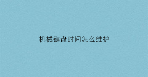 “机械键盘时间怎么维护(机械键盘日常保养)