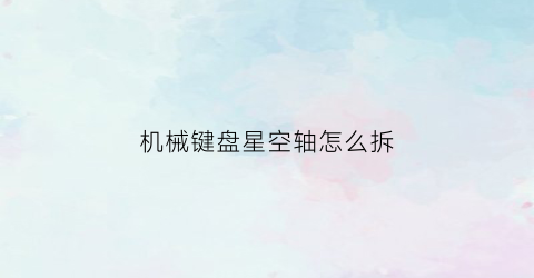 “机械键盘星空轴怎么拆(键盘星空壁纸)