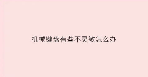 “机械键盘有些不灵敏怎么办(机械键盘有些不灵敏怎么办视频)