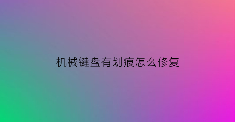 “机械键盘有划痕怎么修复(机械键盘擦了一下就失灵了怎么办)