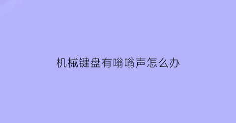 机械键盘有嗡嗡声怎么办(机械键盘有嗡嗡声怎么办啊)