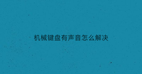 “机械键盘有声音怎么解决(机械键盘很响怎么消音)