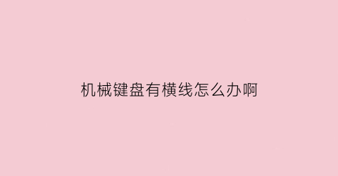 “机械键盘有横线怎么办啊(机械键盘有一排字母失灵怎么解决)