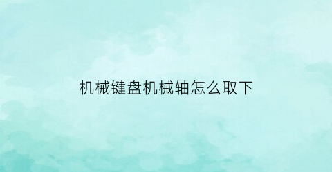 “机械键盘机械轴怎么取下(机械键盘轴怎么取下来)