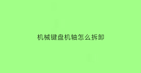 “机械键盘机轴怎么拆卸(机械键盘机轴怎么拆卸图解)