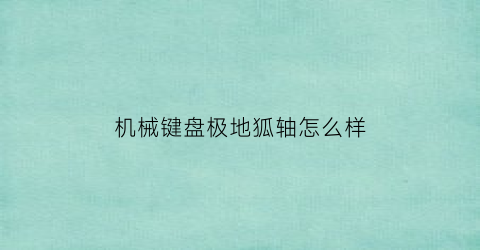 “机械键盘极地狐轴怎么样(box极地狐轴)