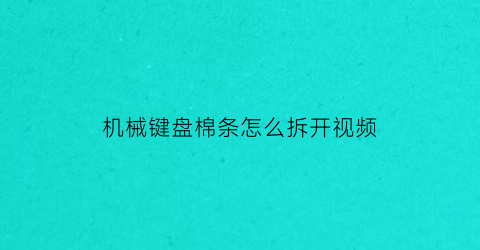 “机械键盘棉条怎么拆开视频(机械键盘棉条怎么拆开视频教学)