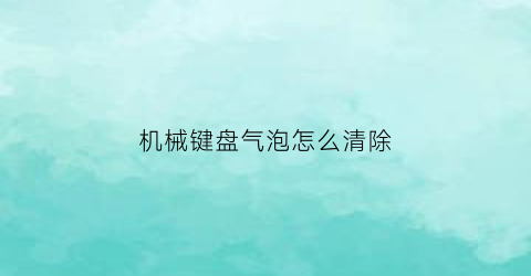 “机械键盘气泡怎么清除(机械键盘气泡怎么清除)