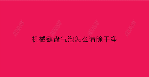 机械键盘气泡怎么清除干净(机械键盘撒上水了怎么办)