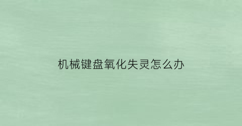 “机械键盘氧化失灵怎么办(机械键盘发黄怎么清洗)