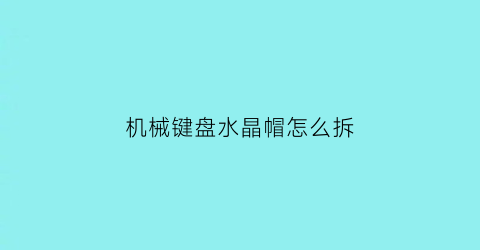 “机械键盘水晶帽怎么拆(水晶键帽怎么做)