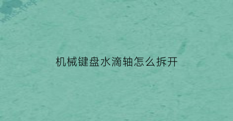 “机械键盘水滴轴怎么拆开(机械键盘滴水哪里会失灵)