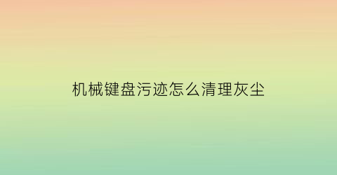 机械键盘污迹怎么清理灰尘