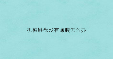 “机械键盘没有薄膜怎么办(机械键盘没有薄膜怎么办啊)