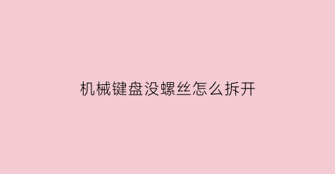 “机械键盘没螺丝怎么拆开(键盘没有螺丝孔怎么拆开)