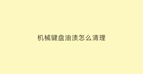 “机械键盘油渍怎么清理(机械键盘油渍怎么清理小妙招)