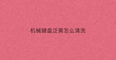 机械键盘泛黄怎么清洗