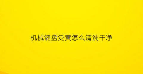 机械键盘泛黄怎么清洗干净(机械键盘泛黄怎么清洗干净视频)